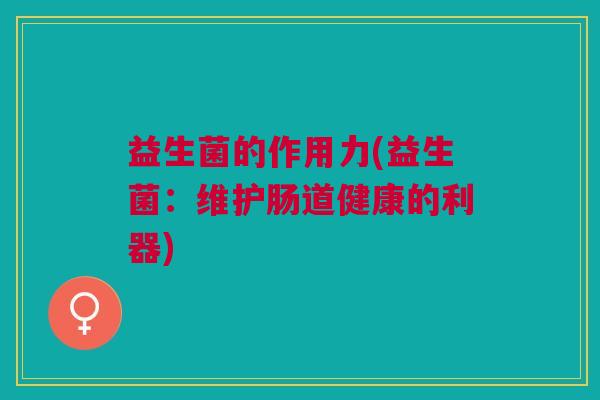 益生菌的作用力(益生菌:维护肠道健康的利器)