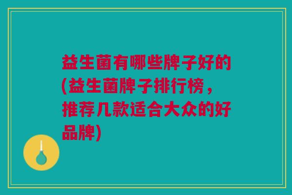 益生菌有哪些牌子好的(益生菌牌子排行榜,推荐几款适合大众的好品牌) 益生菌有哪些牌子好的(益生菌牌子排行榜,推荐几款适合大众的好品牌)