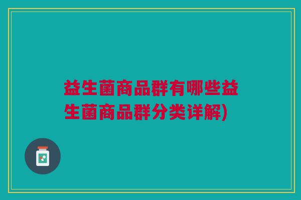 益生菌商品群有哪些益生菌商品群分类详解) 益生菌商品群有哪些益生菌商品群分类详解)
