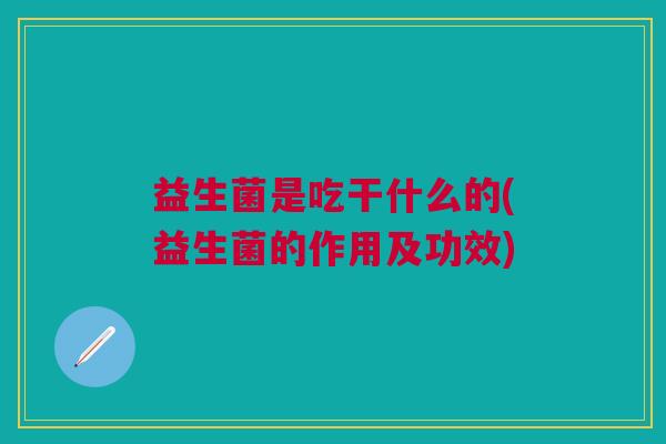 益生菌是吃干什么的(益生菌的作用及功效)