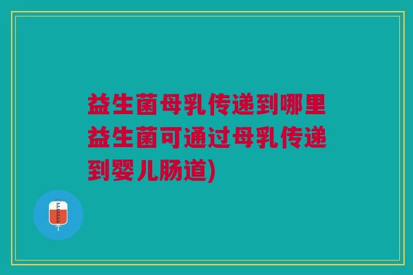 益生菌母乳传递到哪里益生菌可通过母乳传递到婴儿肠道) 益生菌母乳传递到哪里益生菌可通过母乳传递到婴儿肠道)