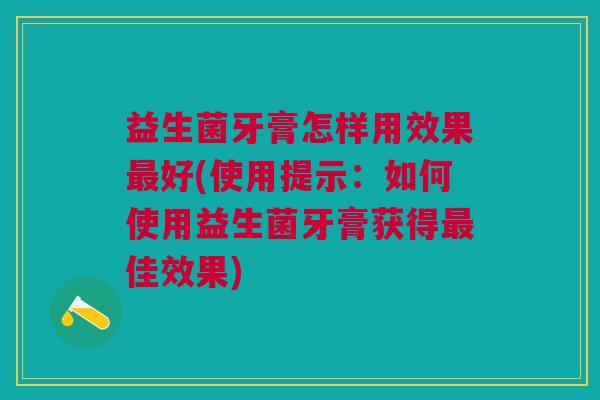 益生菌牙膏怎样用效果最好(使用提示:如何使用益生菌牙膏获得最佳效果)