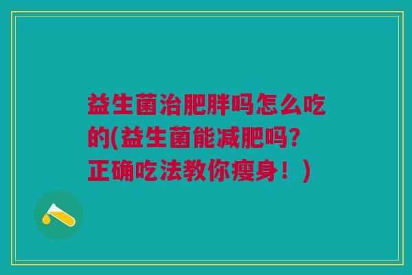 益生菌吗怎么吃的(益生菌能吗?正确吃法教你瘦身!) 益生菌吗怎么吃的(益生菌能吗?正确吃法教你瘦身!)