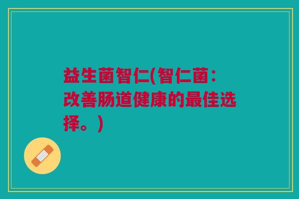 益生菌智仁(智仁菌:改善肠道健康的最佳选择。)