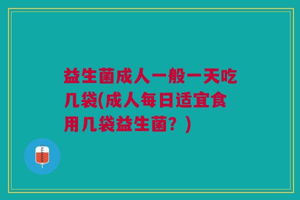 益生菌成人一般一天吃几袋(成人每日适宜食用几袋益生菌?)