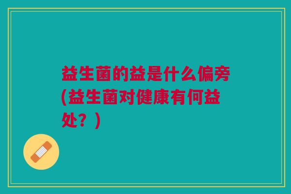 益生菌的益是什么偏旁(益生菌对健康有何益处?)
