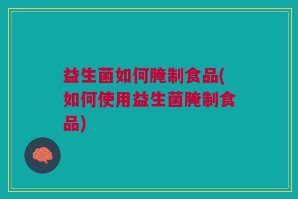 益生菌如何腌制食品(如何使用益生菌腌制食品) 益生菌如何腌制食品(如何使用益生菌腌制食品)
