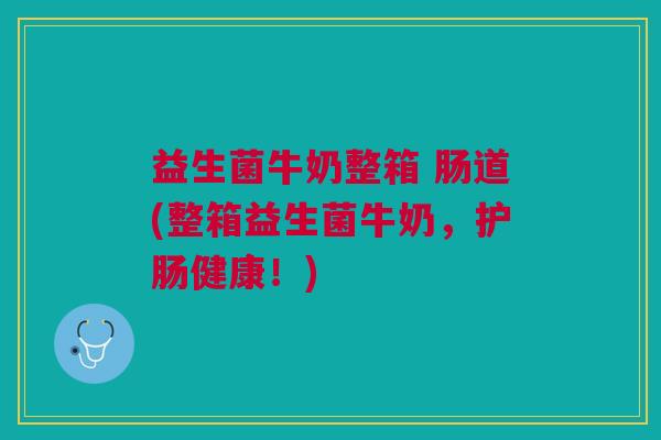 益生菌牛奶整箱 肠道(整箱益生菌牛奶,护肠健康!)