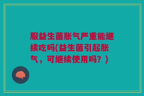 服益生菌严重能继续吃吗(益生菌引起,可继续使用吗?) 服益生菌严重能继续吃吗(益生菌引起,可继续使用吗?)