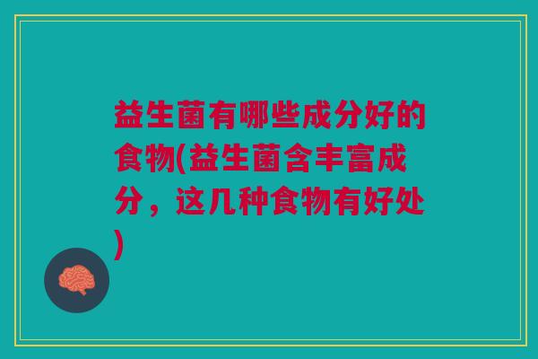 益生菌有哪些成分好的食物(益生菌含丰富成分,这几种食物有好处)