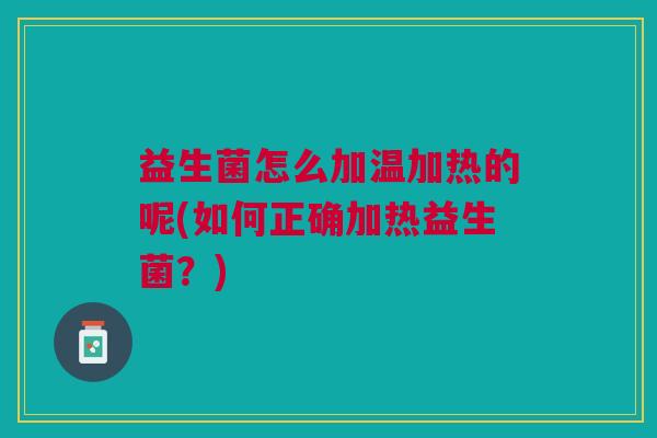 益生菌怎么加温加热的呢(如何正确加热益生菌？)