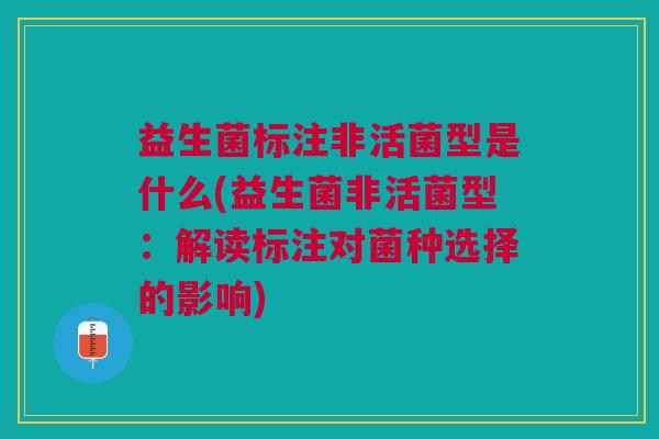 益生菌标注非活菌型是什么(益生菌非活菌型:解读标注对菌种选择的影响)