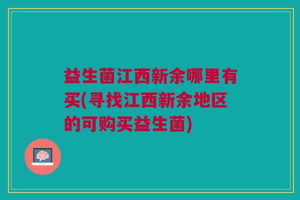 益生菌江西新余哪里有买(寻找江西新余地区的可购买益生菌)