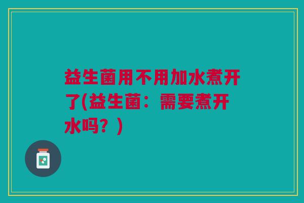 益生菌用不用加水煮开了(益生菌:需要煮开水吗?) 益生菌用不用加水煮开了(益生菌:需要煮开水吗?)
