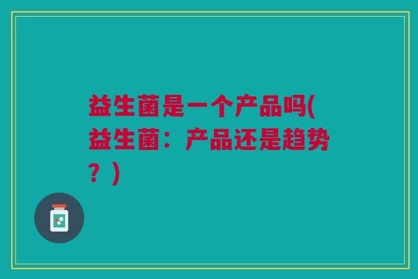 益生菌是一个产品吗(益生菌:产品还是趋势?) 益生菌是一个产品吗(益生菌:产品还是趋势?)