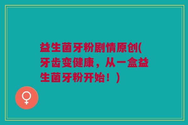 益生菌牙粉剧情原创(牙齿变健康,从一盒益生菌牙粉开始!)
