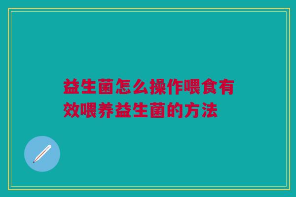 益生菌怎么操作喂食有效喂养益生菌的方法