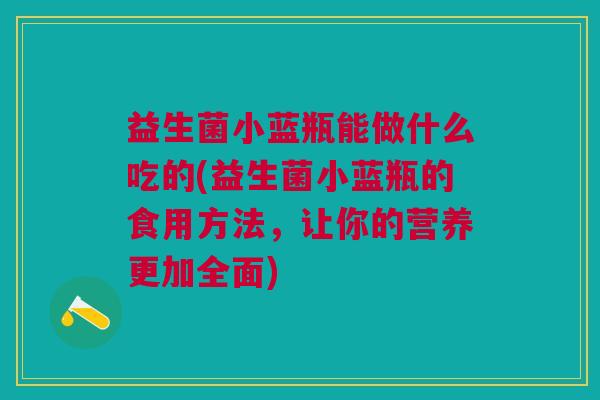 益生菌小蓝瓶能做什么吃的(益生菌小蓝瓶的食用方法,让你的营养更加全面)