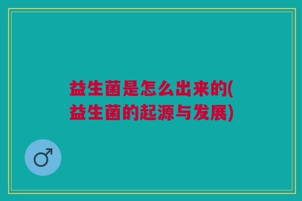 益生菌是怎么出来的(益生菌的起源与发展)