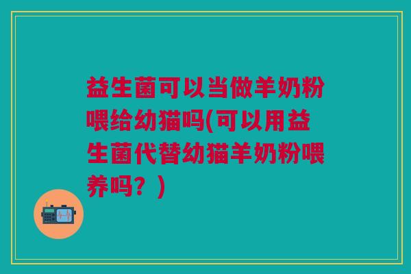 益生菌可以当做羊奶粉喂给幼猫吗(可以用益生菌代替幼猫羊奶粉喂养吗?) 益生菌可以当做羊奶粉喂给幼猫吗(可以用益生菌代替幼猫羊奶粉喂养吗?)