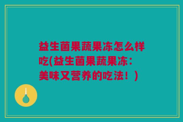 益生菌果蔬果冻怎么样吃(益生菌果蔬果冻:美味又营养的吃法!)