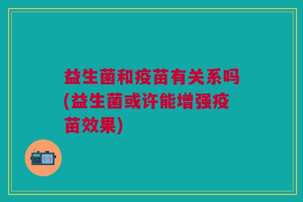 益生菌和疫苗有关系吗(益生菌或许能增强疫苗效果) 益生菌和疫苗有关系吗(益生菌或许能增强疫苗效果)
