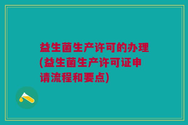 益生菌生产许可的办理(益生菌生产许可证申请流程和要点)
