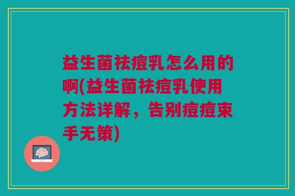 益生菌祛痘乳怎么用的啊(益生菌祛痘乳使用方法详解,告别痘痘束手无策)