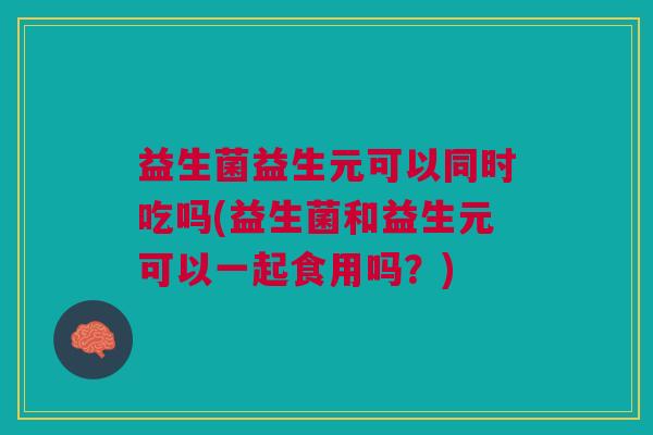 益生菌益生元可以同时吃吗(益生菌和益生元可以一起食用吗?)
