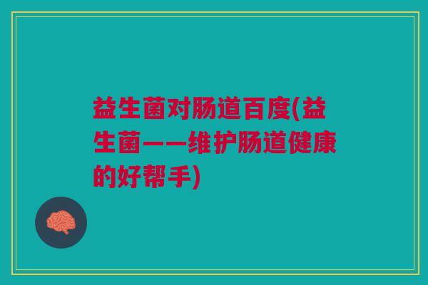 益生菌对肠道百度(益生菌——维护肠道健康的好帮手)