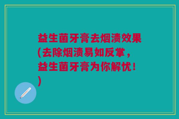 益生菌牙膏去烟渍效果(去除烟渍易如反掌,益生菌牙膏为你解忧!) 益生菌牙膏去烟渍效果(去除烟渍易如反掌,益生菌牙膏为你解忧!)