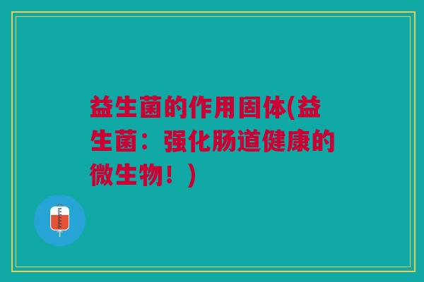 益生菌的作用固体(益生菌:强化肠道健康的微生物!)