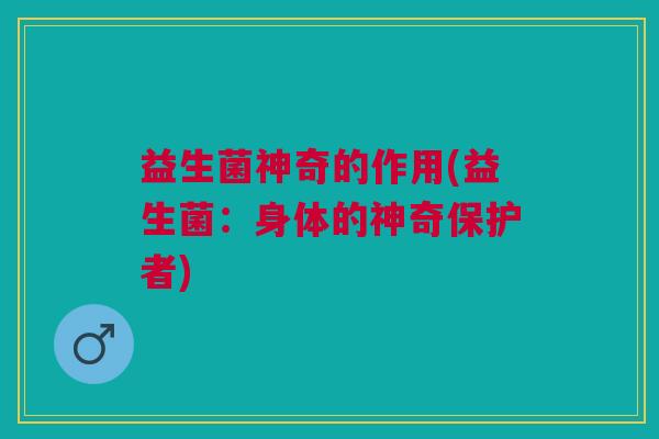 益生菌神奇的作用(益生菌:身体的神奇保护者) 益生菌神奇的作用(益生菌:身体的神奇保护者)