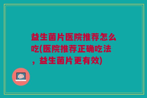 益生菌片医院推荐怎么吃(医院推荐正确吃法,益生菌片更有效)