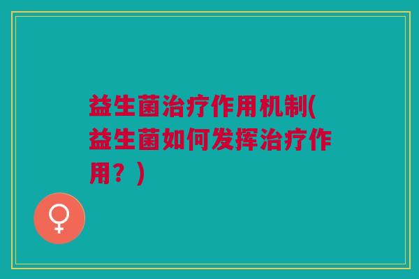 益生菌治疗作用机制(益生菌如何发挥治疗作用?)