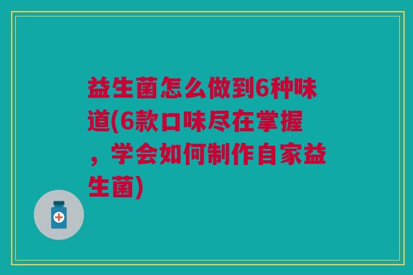 益生菌怎么做到6种味道(6款口味尽在掌握,学会如何制作自家益生菌)