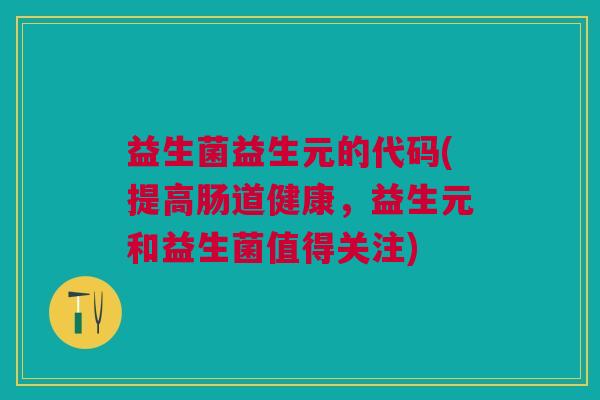 益生菌益生元的代码(提高肠道健康,益生元和益生菌值得关注)