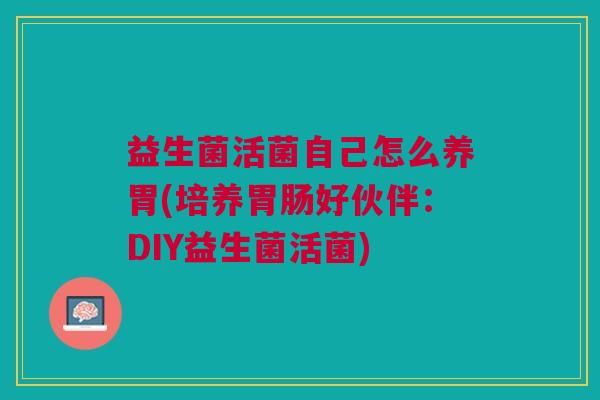 益生菌活菌自己怎么养胃(培养好伙伴:DIY益生菌活菌) 益生菌活菌自己怎么养胃(培养好伙伴:DIY益生菌活菌)
