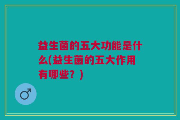 益生菌的五大功能是什么(益生菌的五大作用有哪些?)