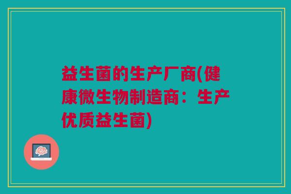 益生菌的生产厂商(健康微生物制造商:生产优质益生菌)