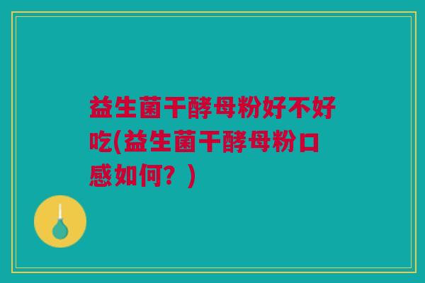 益生菌干酵母粉好不好吃(益生菌干酵母粉口感如何？)