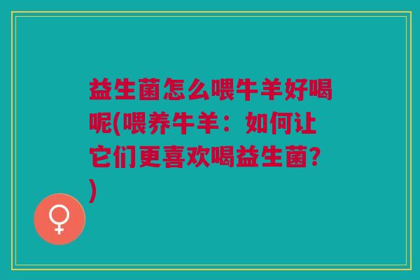 益生菌怎么喂牛羊好喝呢(喂养牛羊:如何让它们更喜欢喝益生菌?) 益生菌怎么喂牛羊好喝呢(喂养牛羊:如何让它们更喜欢喝益生菌?)