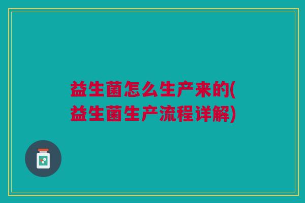 益生菌怎么生产来的(益生菌生产流程详解)