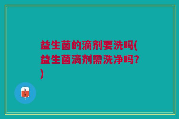 益生菌的滴剂要洗吗(益生菌滴剂需洗净吗?) 益生菌的滴剂要洗吗(益生菌滴剂需洗净吗?)