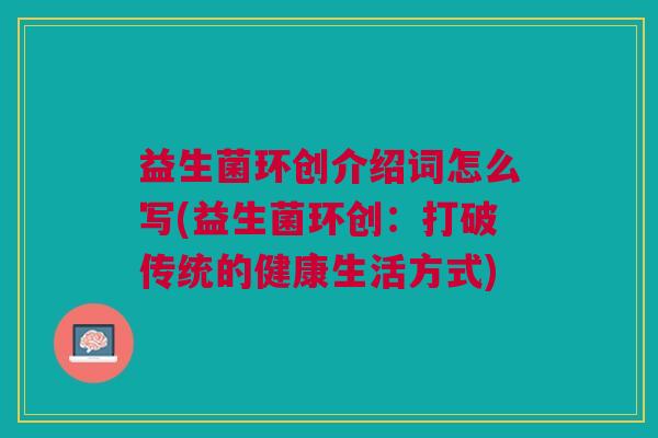 益生菌环创介绍词怎么写(益生菌环创:打破传统的健康生活方式)