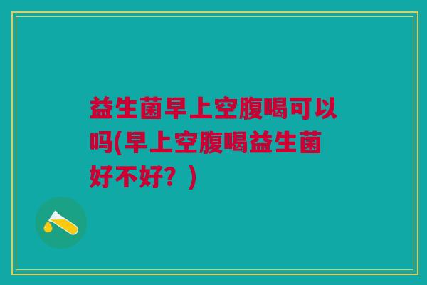 益生菌早上空腹喝可以吗(早上空腹喝益生菌好不好?)