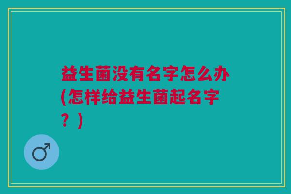 益生菌没有名字怎么办(怎样给益生菌起名字?) 益生菌没有名字怎么办(怎样给益生菌起名字?)
