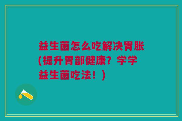 益生菌怎么吃解决胃胀(提升胃部健康?学学益生菌吃法!)