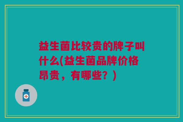 益生菌比较贵的牌子叫什么(益生菌品牌价格昂贵,有哪些?)