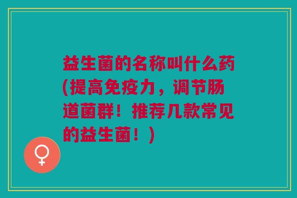 益生菌的名称叫什么药(提高免疫力,调节肠道菌群!推荐几款常见的益生菌!)